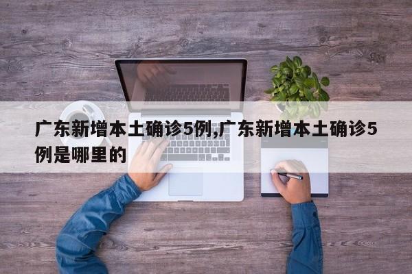 广东新增本土确诊5例,广东新增本土确诊5例是哪里的