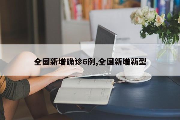 全国新增确诊6例,全国新增新型