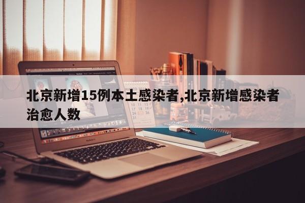 北京新增15例本土感染者,北京新增感染者治愈人数