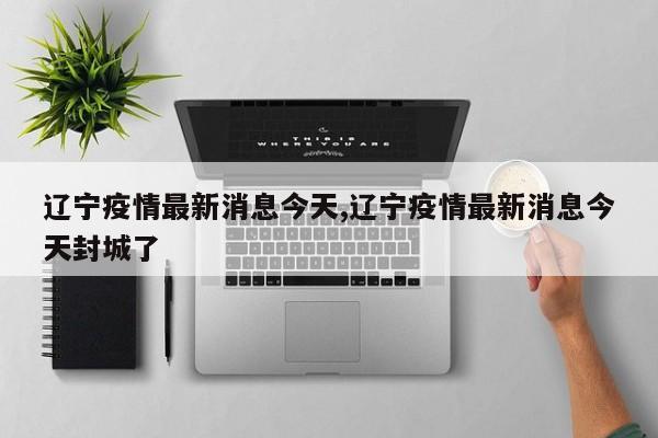 辽宁疫情最新消息今天,辽宁疫情最新消息今天封城了