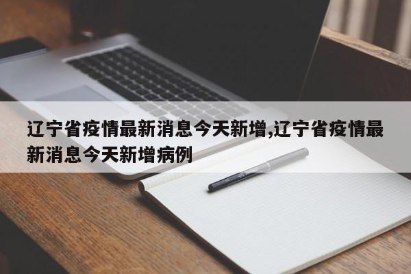 辽宁省疫情最新消息今天新增,辽宁省疫情最新消息今天新增病例