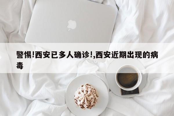 警惕!西安已多人确诊!,西安近期出现的病毒