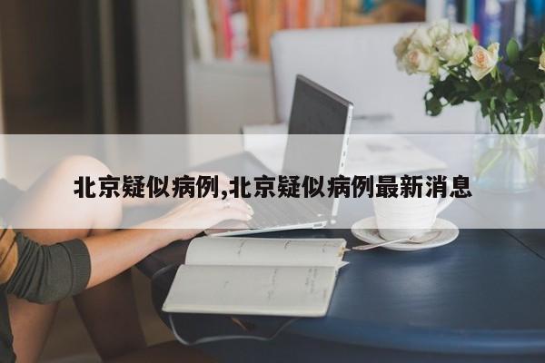 北京疑似病例,北京疑似病例最新消息