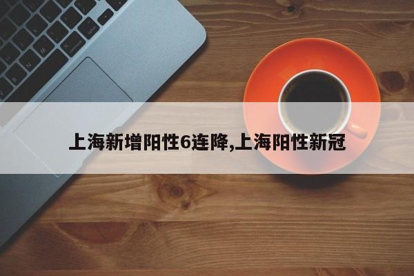 上海新增阳性6连降,上海阳性新冠
