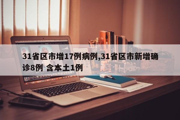 31省区市增17例病例,31省区市新增确诊8例 含本土1例