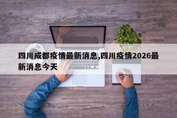 四川成都疫情最新消息,四川疫情2026最新消息今天